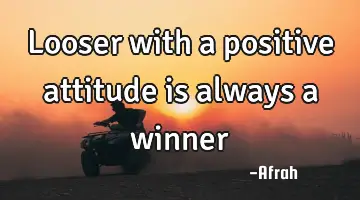 looser with a positive attitude is always a winner
