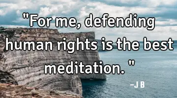 "For me, defending human rights is the best meditation."