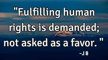 "Fulfilling human rights is demanded; not asked as a favor."