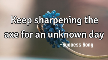 Keep sharpening the axe for an unknown