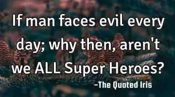 If man faces evil every day; why then, aren