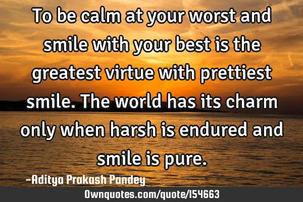 To be calm at your worst and smile with your best is the greatest virtue with prettiest smile. The