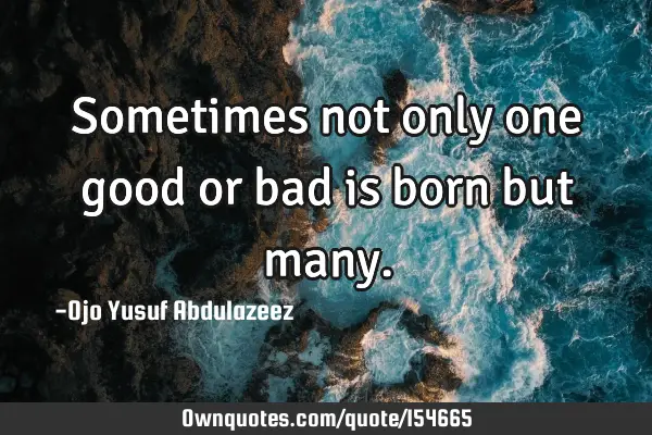 Sometimes not only one good or bad is born but
