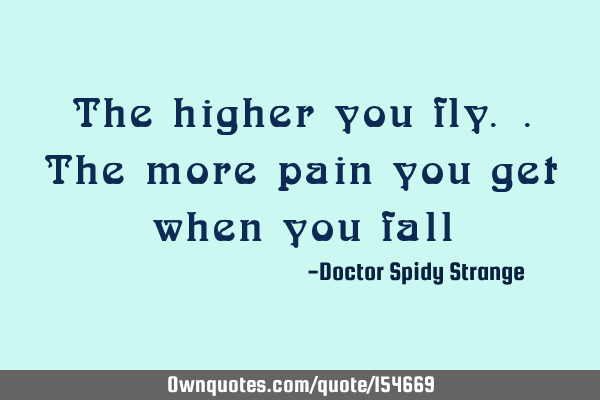 The higher you fly.. The more pain you get when you