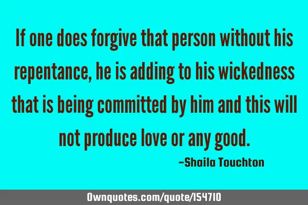 If one does forgive that person without his repentance, he is adding to his wickedness that is