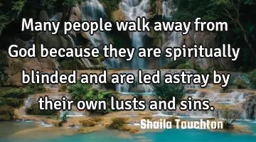 Many people walk away from God because they are spiritually blinded and are led astray by their own