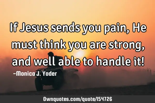 If Jesus sends you pain, He must think you are strong, and well able to handle it!