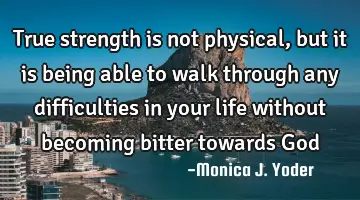 True strength is not physical, but it is being able to walk through any difficulties in your life