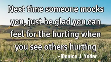 Next time someone mocks you, just be glad you can feel for the hurting when you see others