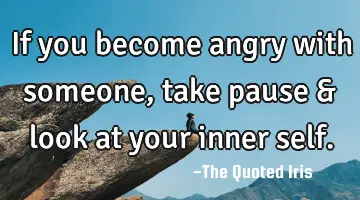 If you become angry with someone, take pause & look at your inner self.