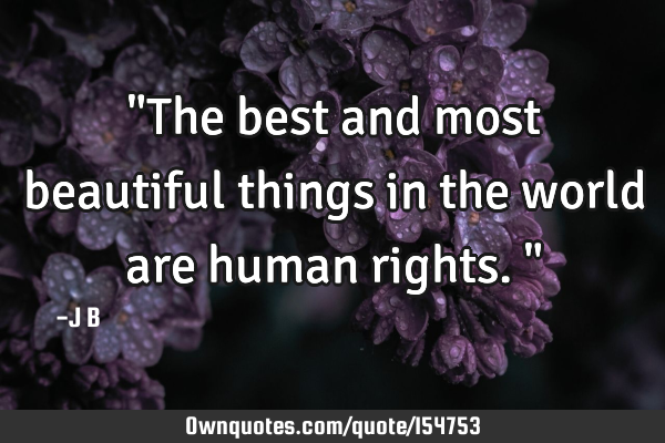 "The best and most beautiful things in the world are human rights."
