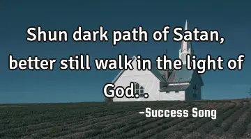 Shun dark path of Satan, better still walk in the light of God..