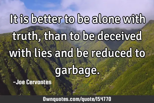 It is better to be alone with truth, than to be deceived with lies and be reduced to