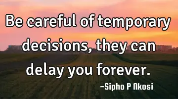 Be careful of temporary decisions, they can delay you forever.
