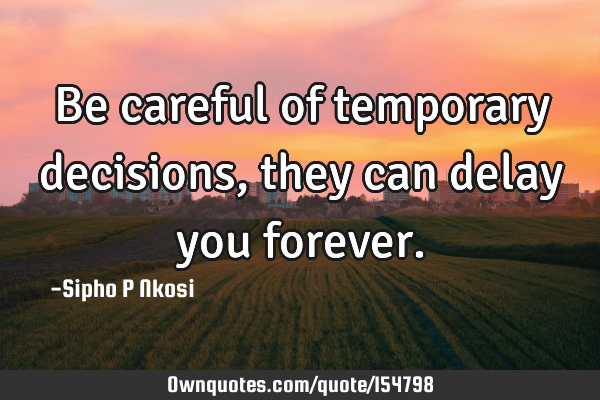 Be careful of temporary decisions, they can delay you