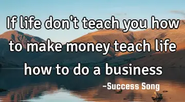 If life don't teach you how to make money teach life how to do a business