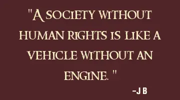 "A society without human rights is like a vehicle without an engine."