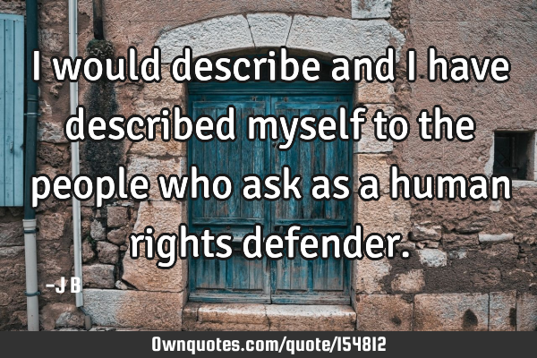 I would describe and I have described myself to the people who ask as a human rights