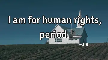 I am for human rights, period.
