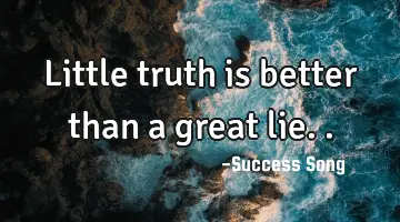 Little truth is better than a great lie..
