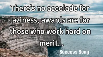 There's no accolade for laziness, awards are for those who work hard on merit..