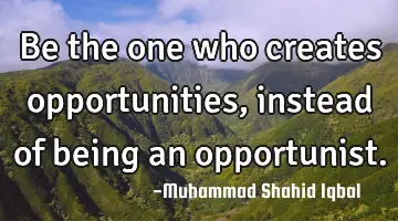 Be the one who creates opportunities, instead of being an