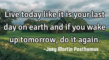 Live today like it is your last day on earth and if you wake up tomorrow, do it again.