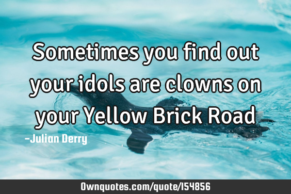 Sometimes you find out your idols are clowns on your Yellow Brick R