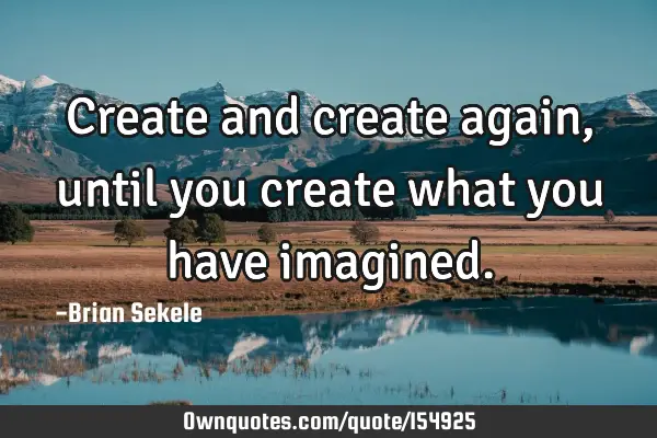 Create and create again, until you create what you have