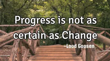 Progress is not as certain as Change