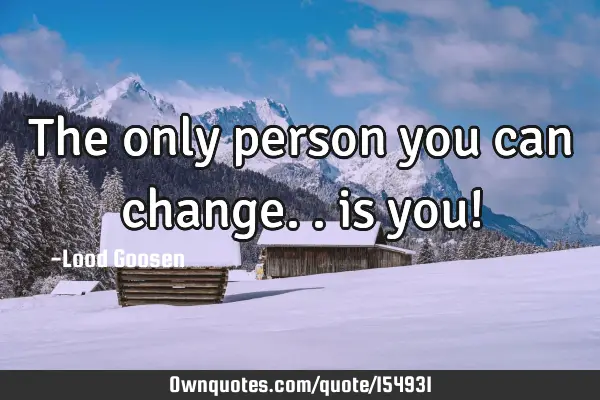 The only person you can change.. is you!