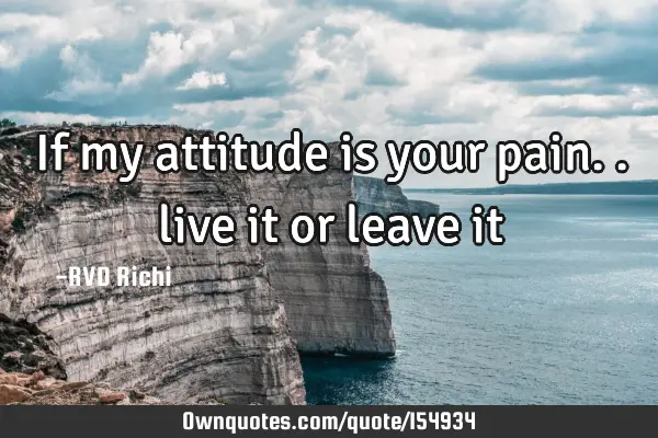 If my attitude is your pain.. live it or leave
