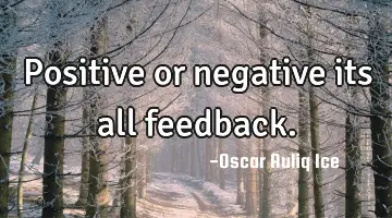 Positive or negative its all feedback.