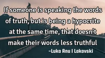 If someone is speaking the words of truth, but is being a hypocrite at the same time, that doesn