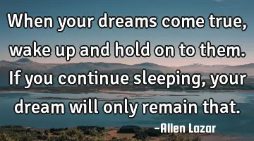 When your dreams come true, wake up and hold on to them. If you continue sleeping, your dream will
