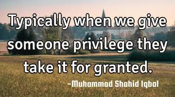 Typically when we give someone privilege they take it for