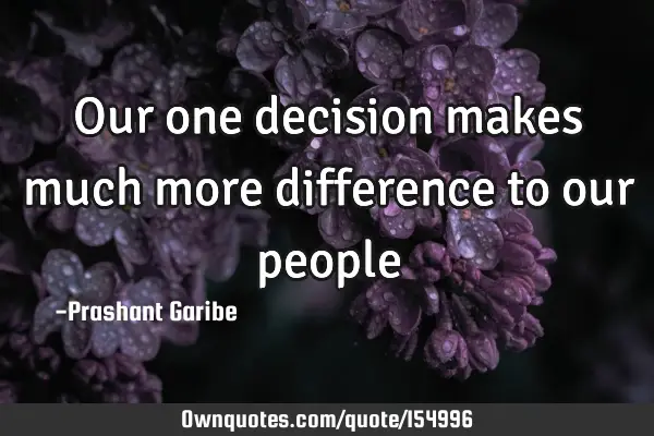 Our one decision makes much more difference to our people