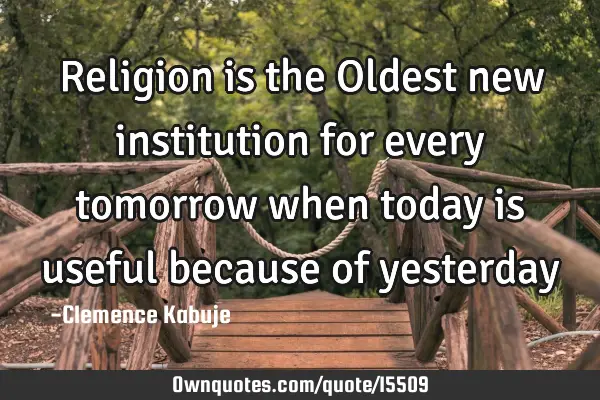 Religion is the Oldest new institution for every tomorrow when today is useful because of