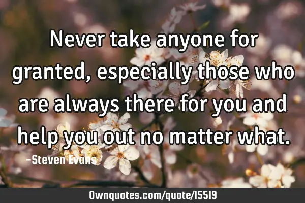 Never take anyone for granted, especially those who are always there for you and help you out no