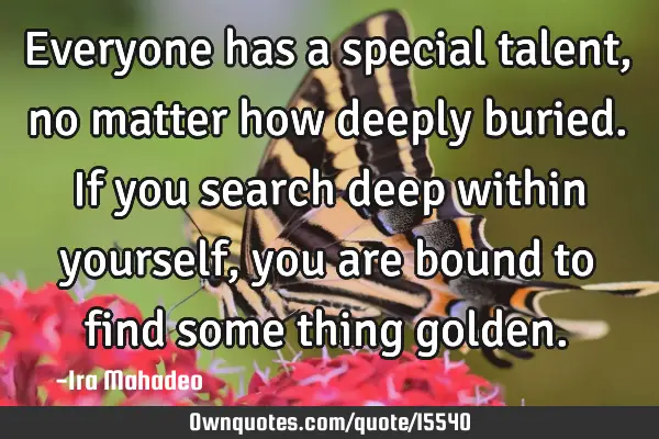 Everyone has a special talent, no matter how deeply buried. If you search deep within yourself, you