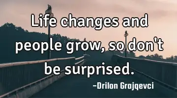 Life changes and people grow, so don't be surprised.