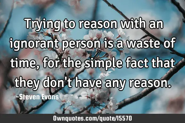 ‎Trying to reason with an ignorant person is a waste of time, for the simple fact that they don