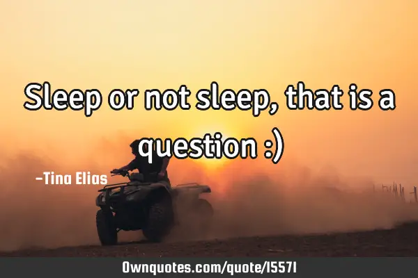 Sleep or not sleep,that is a question :)