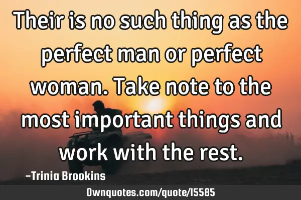 Their is no such thing as the perfect man or perfect woman. Take note to the most important things