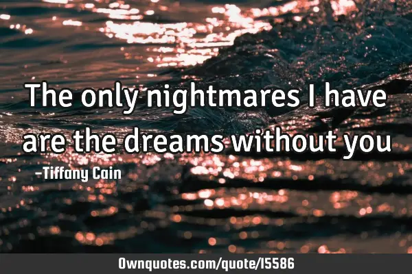 The only nightmares i have are the dreams without