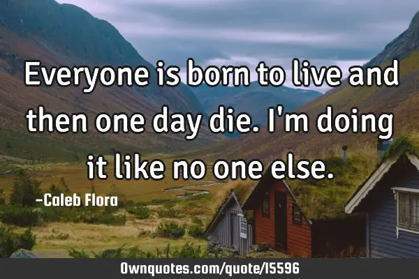 Everyone is born to live and then one day die. I