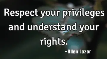Respect your privileges and understand your rights.