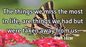 The things we miss the most in life, are things we had but were taken away from us.