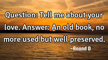 Question: Tell me about your love. Answer: An old book, no more used but well