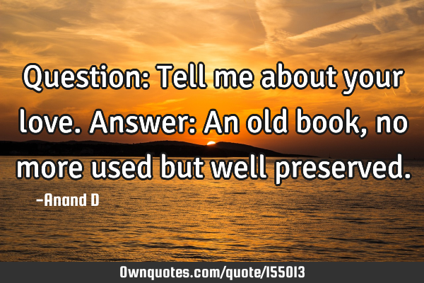 Question: Tell me about your love. Answer: An old book, no more used but well